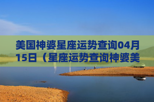美国神婆星座运势查询04月15日（星座运势查询神婆美国）