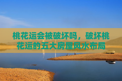 桃花运会被破坏吗，破坏桃花运的五大房屋风水布局