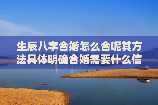 生辰八字合婚怎么合呢其方法具体明确合婚需要什么信息呢