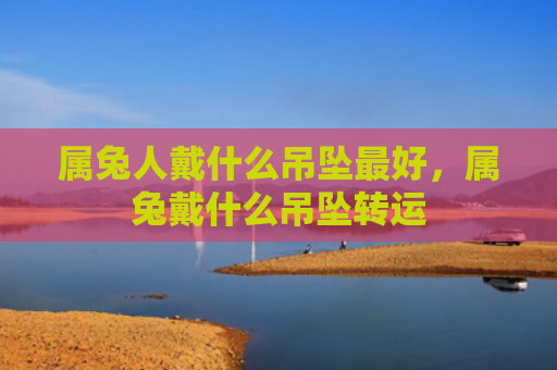 属兔人戴什么吊坠最好，属兔戴什么吊坠转运