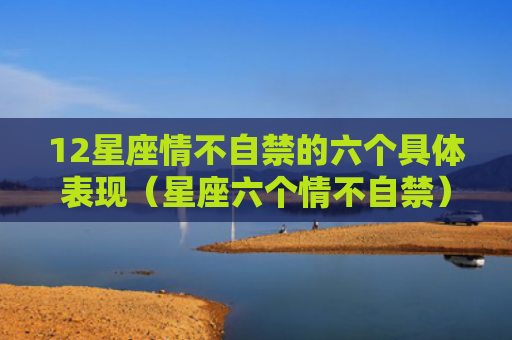12星座情不自禁的六个具体表现（星座六个情不自禁）