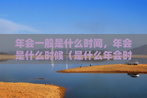 年会一般是什么时间，年会是什么时候（是什么年会时间）