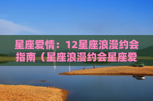 星座爱情：12星座浪漫约会指南（星座浪漫约会星座爱情）