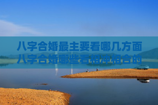 八字合婚最主要看哪几方面八字合婚哪些看相冲相合的好不好