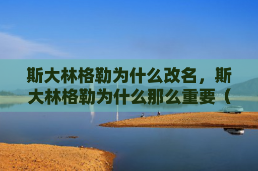 斯大林格勒为什么改名，斯大林格勒为什么那么重要（斯大林格勒改名）