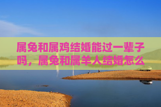 属兔和属鸡结婚能过一辈子吗，属兔和属羊人结婚怎么样