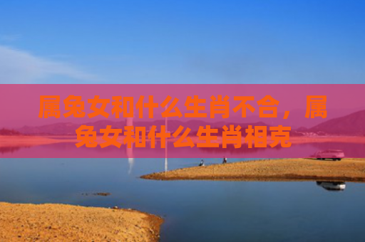 属兔女和什么生肖不合，属兔女和什么生肖相克
