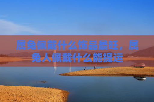 属兔佩戴什么饰品最旺，属兔人佩戴什么能提运