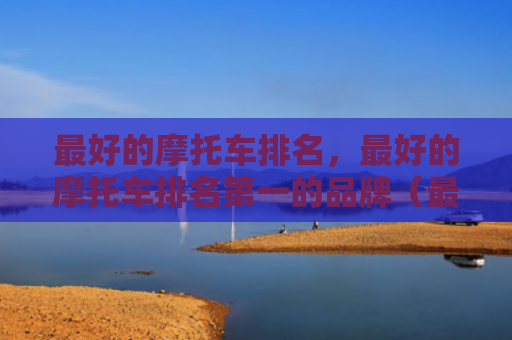 最好的摩托车排名，最好的摩托车排名第一的品牌（最好的摩托车第一）