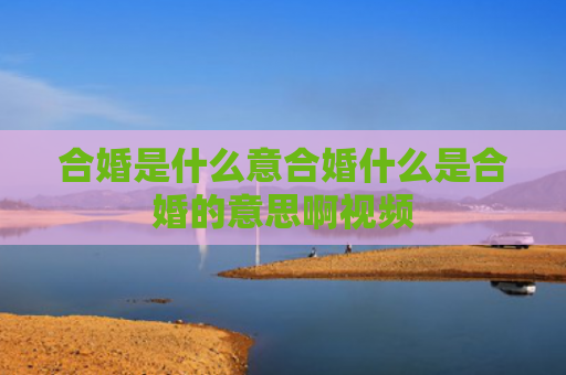 合婚是什么意合婚什么是合婚的意思啊视频