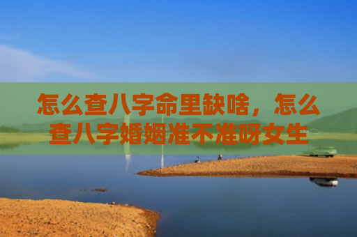 怎么查八字命里缺啥，怎么查八字婚姻准不准呀女生