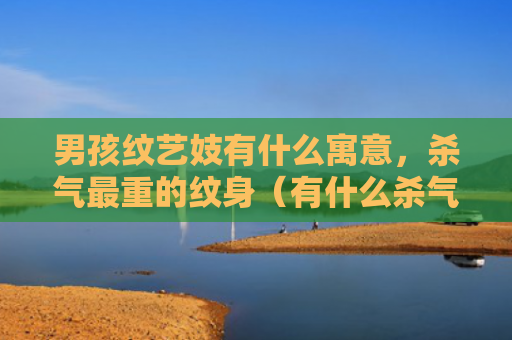 男孩纹艺妓有什么寓意，杀气最重的纹身（有什么杀气寓意）