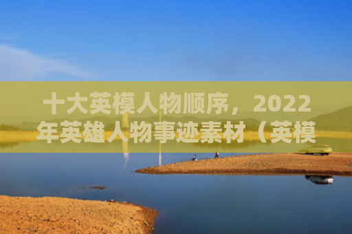 十大英模人物顺序，2022年英雄人物事迹素材（英模十大事迹）