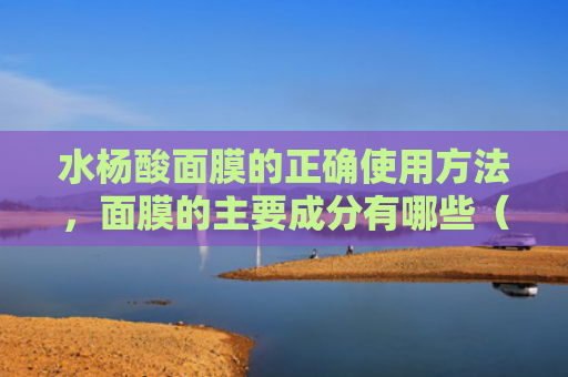 水杨酸面膜的正确使用方法，面膜的主要成分有哪些（面膜水杨酸使用方法）