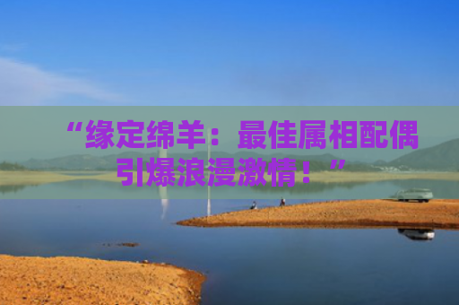 “缘定绵羊：最佳属相配偶引爆浪漫激情！”