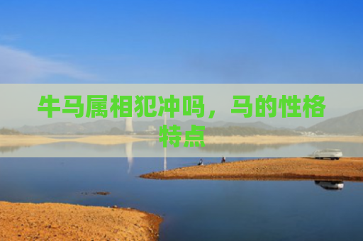 牛马属相犯冲吗，马的性格特点