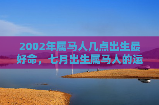 2002年属马人几点出生最好命，七月出生属马人的运势如何