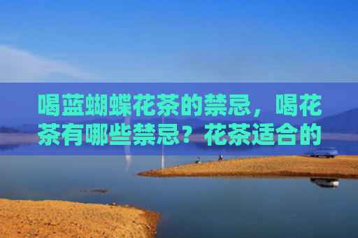 喝蓝蝴蝶花茶的禁忌，喝花茶有哪些禁忌？花茶适合的冲泡方法是什么？