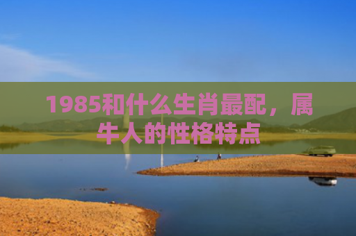 1985和什么生肖最配，属牛人的性格特点