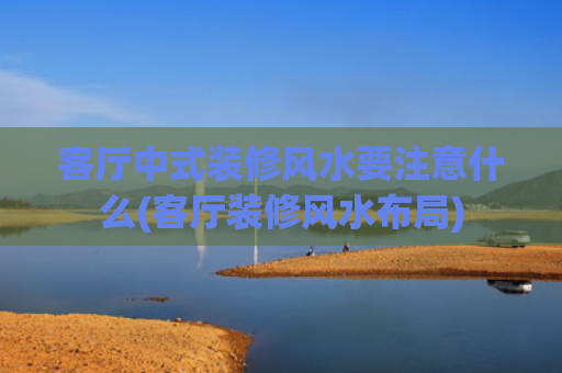 客厅中式装修风水要注意什么(客厅装修风水布局)