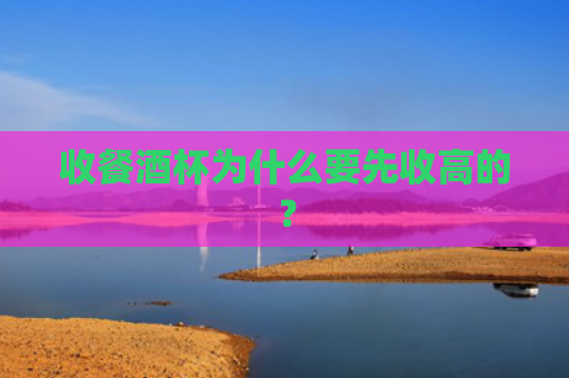 收餐酒杯为什么要先收高的？