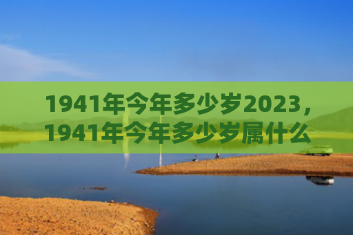 1941年今年多少岁2023，1941年今年多少岁属什么