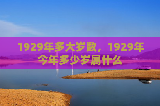 1929年多大岁数，1929年今年多少岁属什么