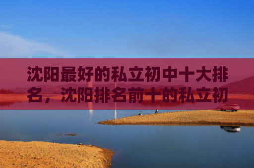 沈阳最好的私立初中十大排名，沈阳排名前十的私立初中（私立初中排名）