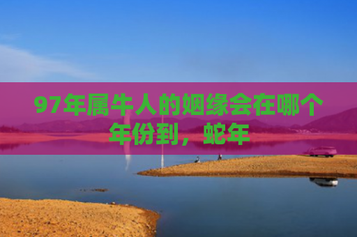 97年属牛人的姻缘会在哪个年份到，蛇年