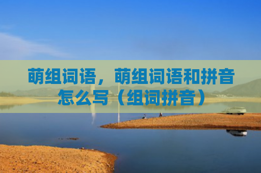 萌组词语，萌组词语和拼音怎么写（组词拼音）