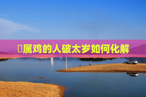 ​属鸡的人破太岁如何化解