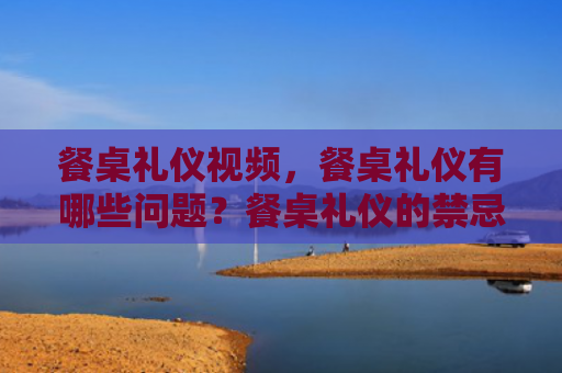 餐桌礼仪视频，餐桌礼仪有哪些问题？餐桌礼仪的禁忌是什么？