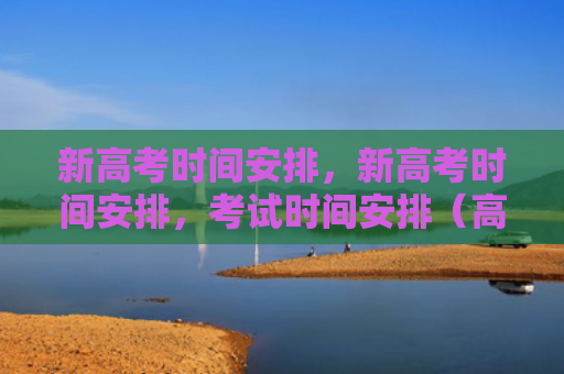 新高考时间安排，新高考时间安排，考试时间安排（高考时间安排考试时间）