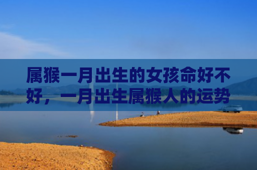 属猴一月出生的女孩命好不好，一月出生属猴人的运势怎么样