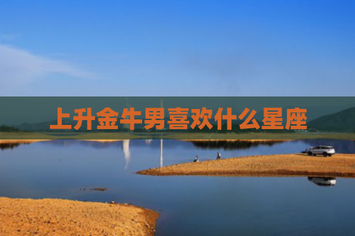 上升金牛男喜欢什么星座