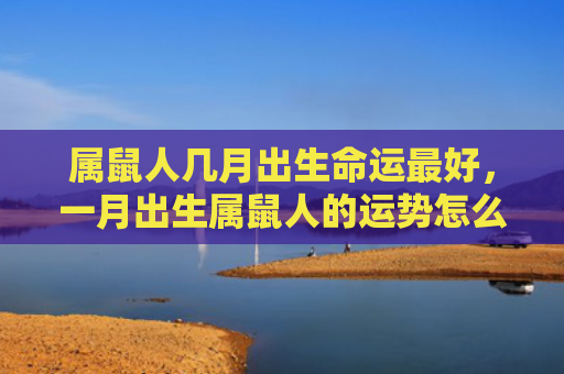 属鼠人几月出生命运最好，一月出生属鼠人的运势怎么样