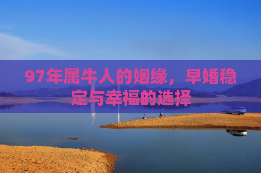97年属牛人的姻缘，早婚稳定与幸福的选择
