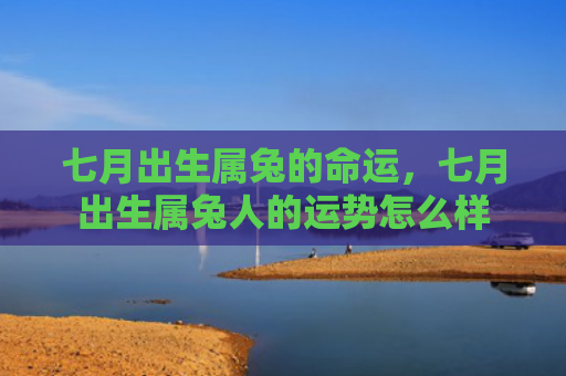 七月出生属兔的命运，七月出生属兔人的运势怎么样
