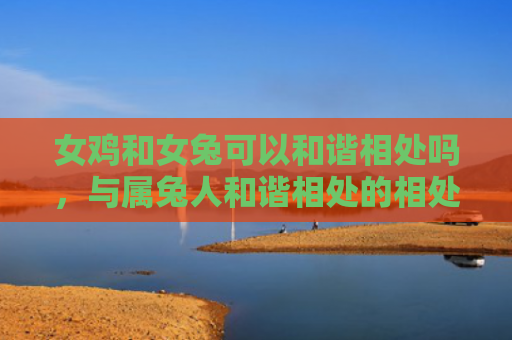 女鸡和女兔可以和谐相处吗，与属兔人和谐相处的相处之道是