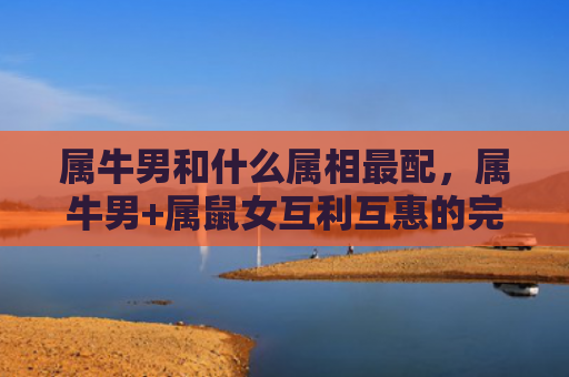 属牛男和什么属相最配，属牛男+属鼠女互利互惠的完美组合