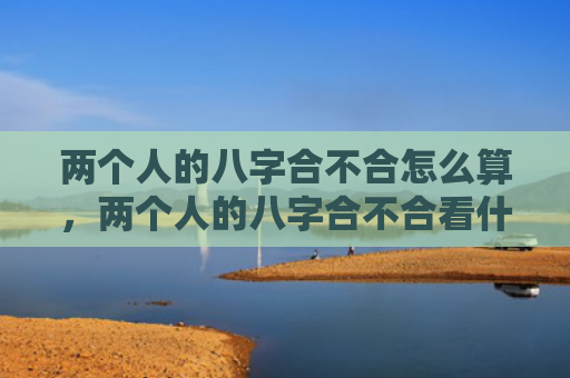 两个人的八字合不合怎么算，两个人的八字合不合看什么命格