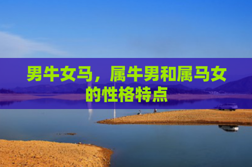 男牛女马，属牛男和属马女的性格特点