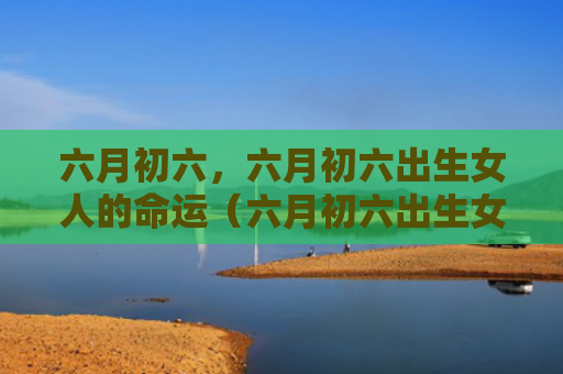 六月初六，六月初六出生女人的命运（六月初六出生女人的命运）