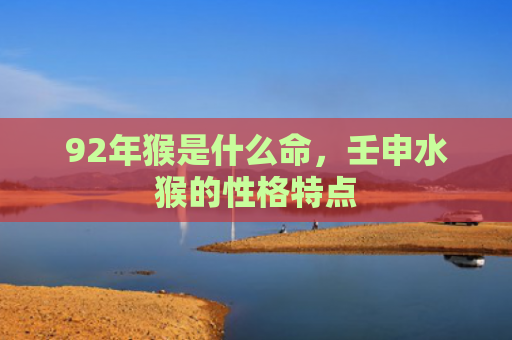 92年猴是什么命，壬申水猴的性格特点