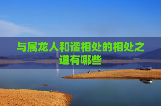 与属龙人和谐相处的相处之道有哪些