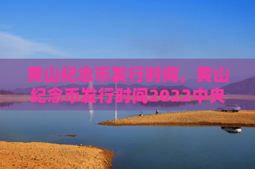 黄山纪念币发行时间，黄山纪念币发行时间2022中央人民银行（黄山纪念币发行时间）