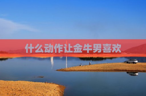 什么动作让金牛男喜欢