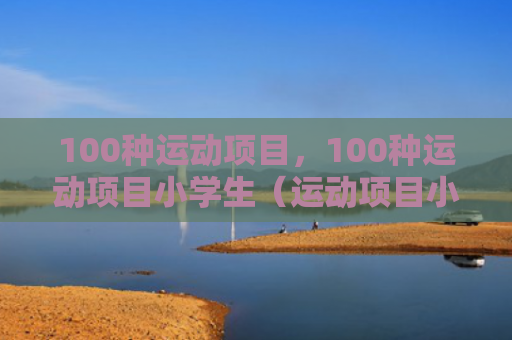 100种运动项目，100种运动项目小学生（运动项目小学生）