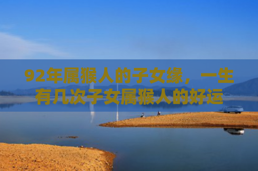 92年属猴人的子女缘，一生有几次子女属猴人的好运