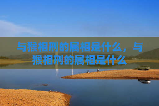 与猴相刑的属相是什么，与猴相刑的属相是什么